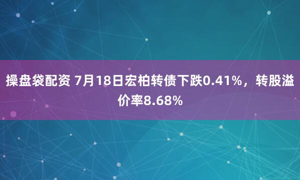 操盘袋配资 7月18日宏柏转债下跌0.41%，转股溢价率8.68%