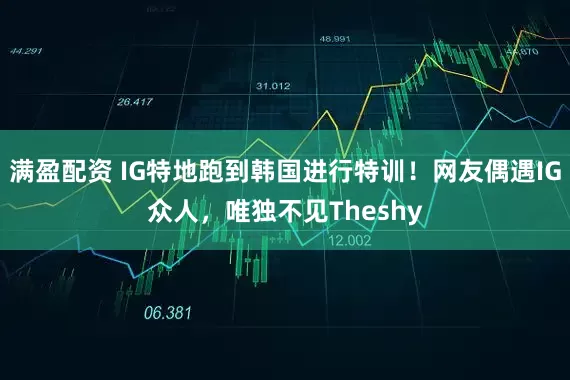满盈配资 IG特地跑到韩国进行特训！网友偶遇IG众人，唯独不见Theshy