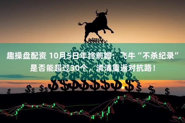 趣操盘配资 10月5日年终前瞻：飞牛“不杀纪录”是否能超过30个，清清重返对抗路！