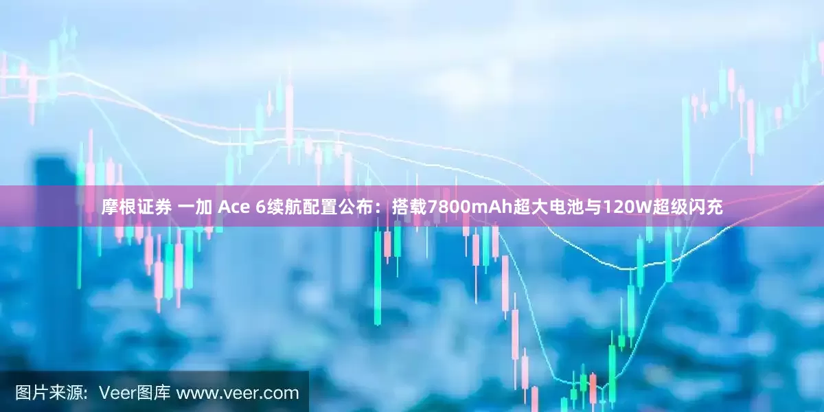 摩根证券 一加 Ace 6续航配置公布：搭载7800mAh超大电池与120W超级闪充