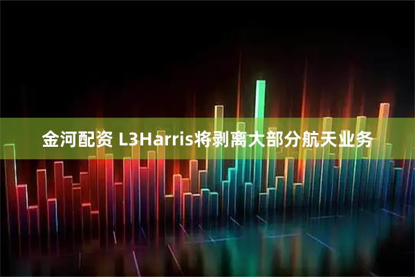 金河配资 L3Harris将剥离大部分航天业务