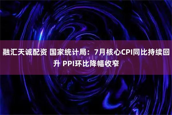 融汇天诚配资 国家统计局：7月核心CPI同比持续回升 PPI环比降幅收窄