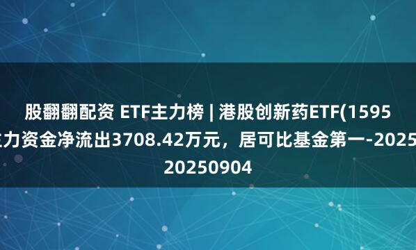 股翻翻配资 ETF主力榜 | 港股创新药ETF(159567)主力资金净流出3708.42万元，居可比基金第一-20250904
