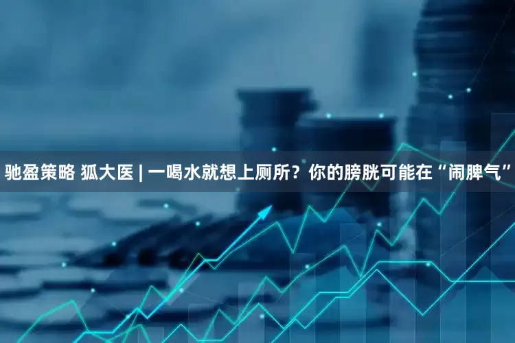 驰盈策略 狐大医 | 一喝水就想上厕所？你的膀胱可能在“闹脾气”