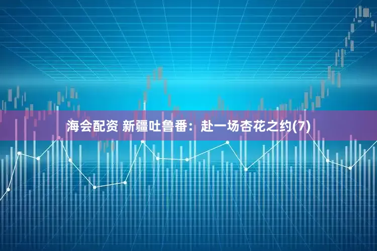 海会配资 新疆吐鲁番：赴一场杏花之约(7)
