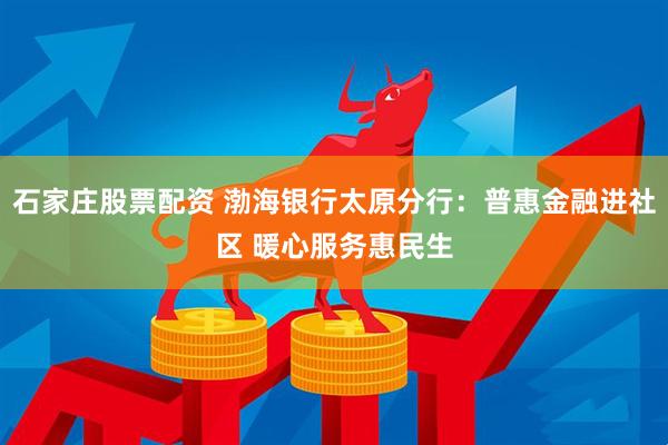 石家庄股票配资 渤海银行太原分行：普惠金融进社区 暖心服务惠民生
