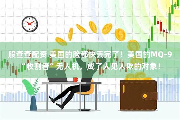 股查查配资 美国的脸都快丢完了！美国的MQ-9“收割者”无人机，成了人见人欺的对象！