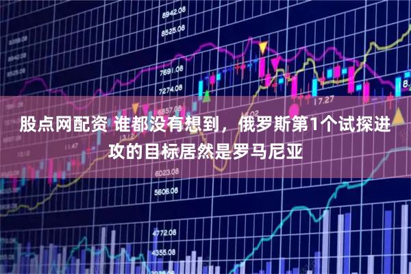 股点网配资 谁都没有想到，俄罗斯第1个试探进攻的目标居然是罗马尼亚