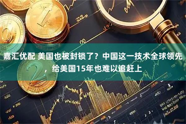 嘉汇优配 美国也被封锁了？中国这一技术全球领先，给美国15年也难以追赶上
