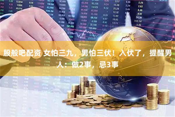 股般吧配资 女怕三九，男怕三伏！入伏了，提醒男人：做2事，忌3事