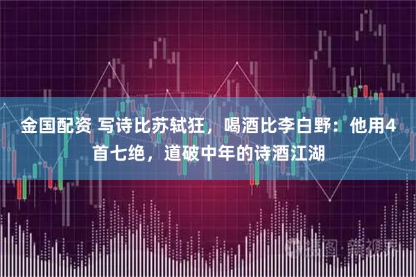 金国配资 写诗比苏轼狂，喝酒比李白野：他用4首七绝，道破中年的诗酒江湖